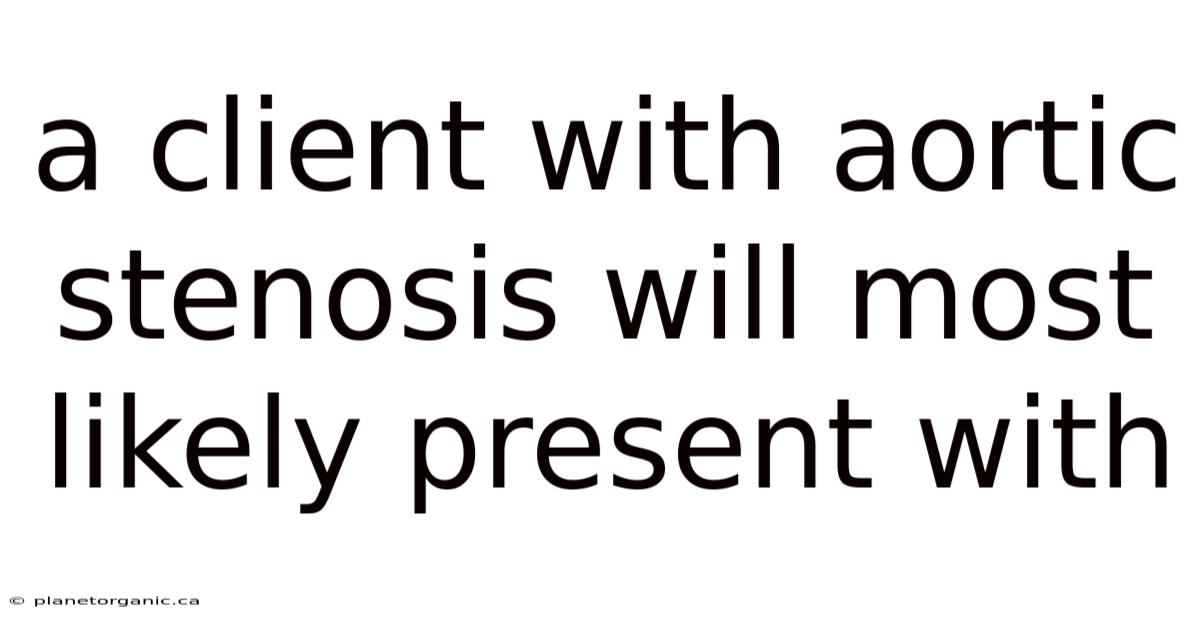 A Client With Aortic Stenosis Will Most Likely Present With