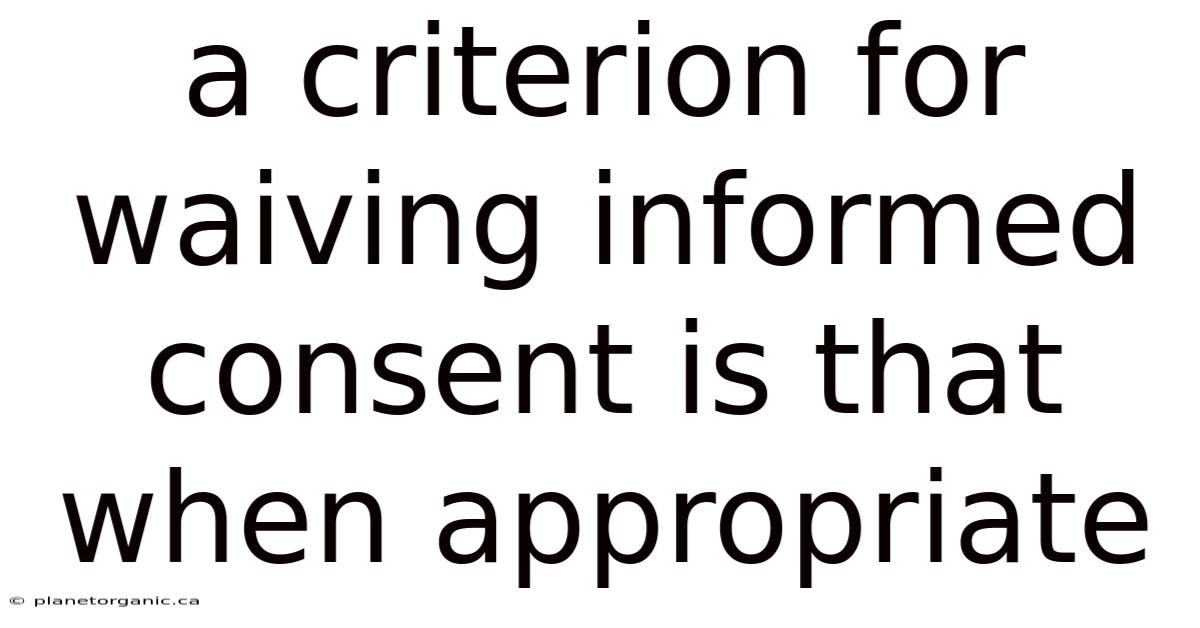 A Criterion For Waiving Informed Consent Is That When Appropriate