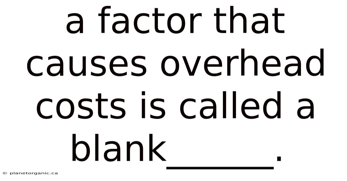 A Factor That Causes Overhead Costs Is Called A Blank______.
