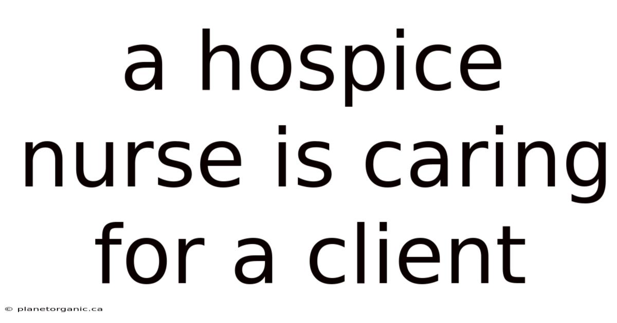 A Hospice Nurse Is Caring For A Client