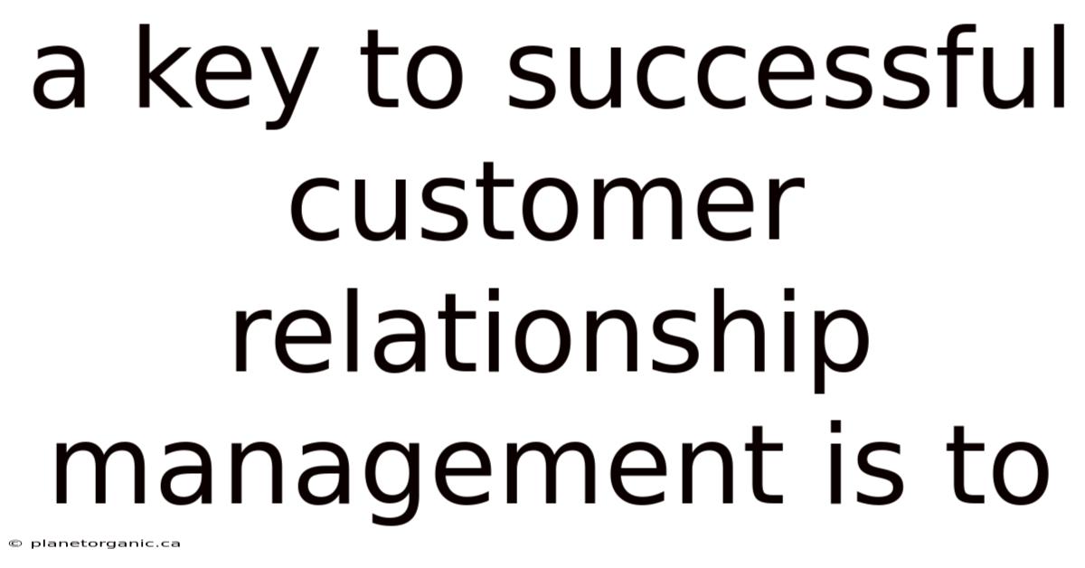 A Key To Successful Customer Relationship Management Is To