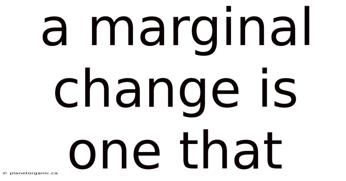 A Marginal Change Is One That