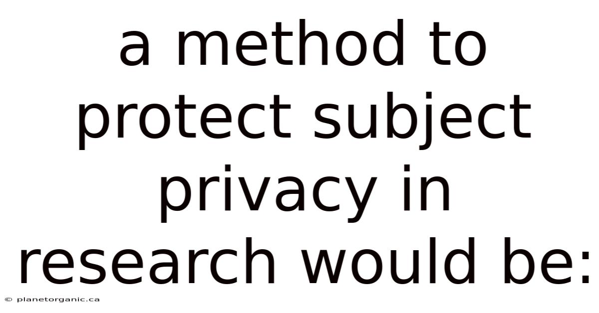 A Method To Protect Subject Privacy In Research Would Be: