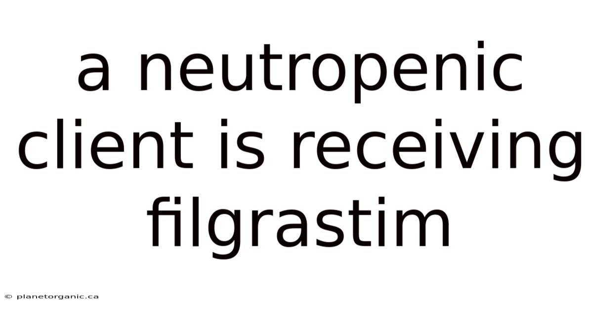A Neutropenic Client Is Receiving Filgrastim
