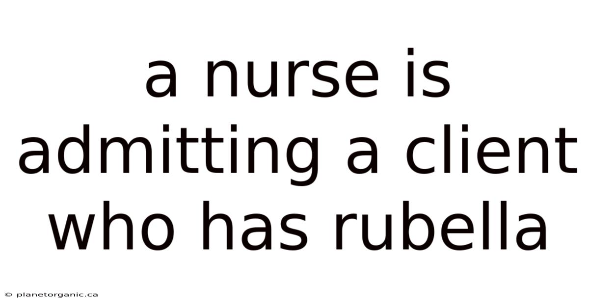 A Nurse Is Admitting A Client Who Has Rubella