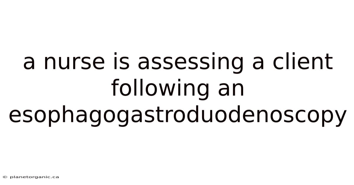 A Nurse Is Assessing A Client Following An Esophagogastroduodenoscopy