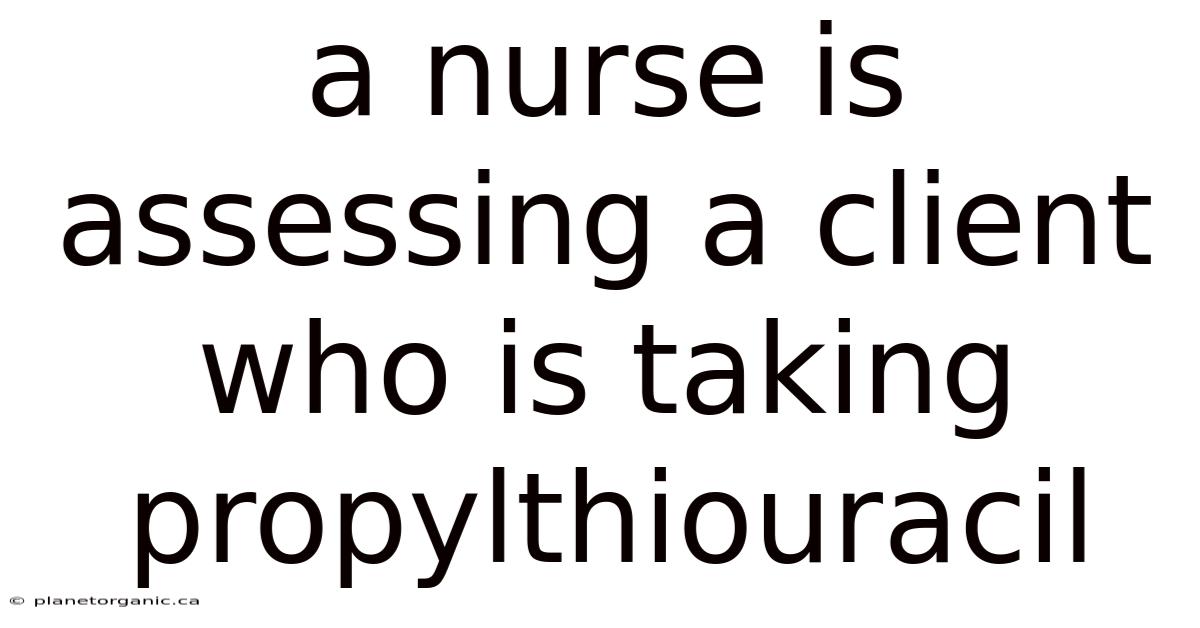 A Nurse Is Assessing A Client Who Is Taking Propylthiouracil