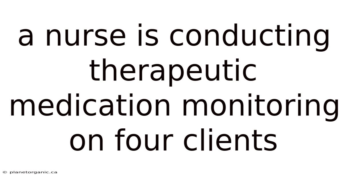A Nurse Is Conducting Therapeutic Medication Monitoring On Four Clients