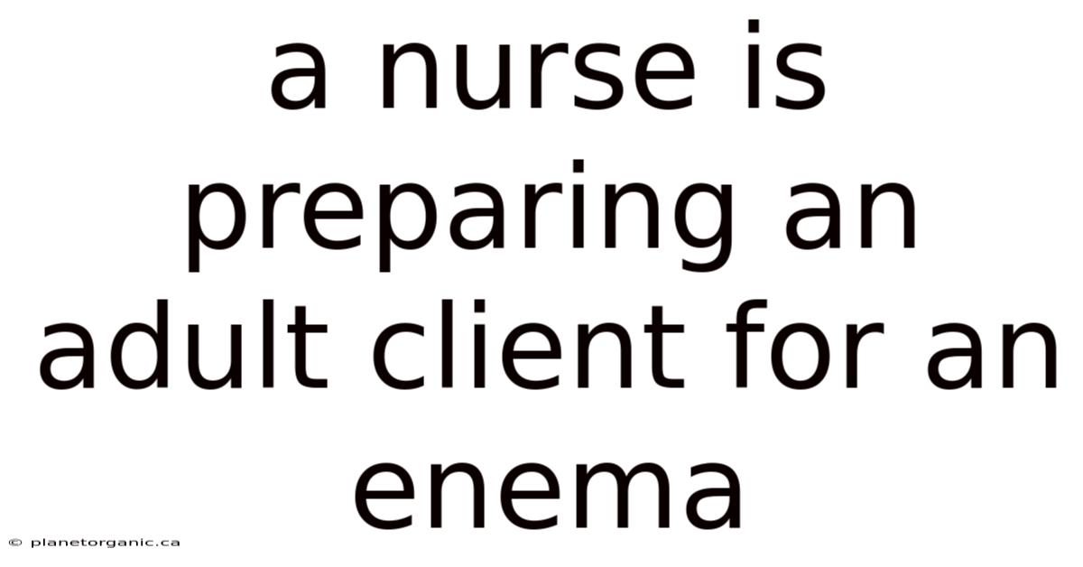 A Nurse Is Preparing An Adult Client For An Enema