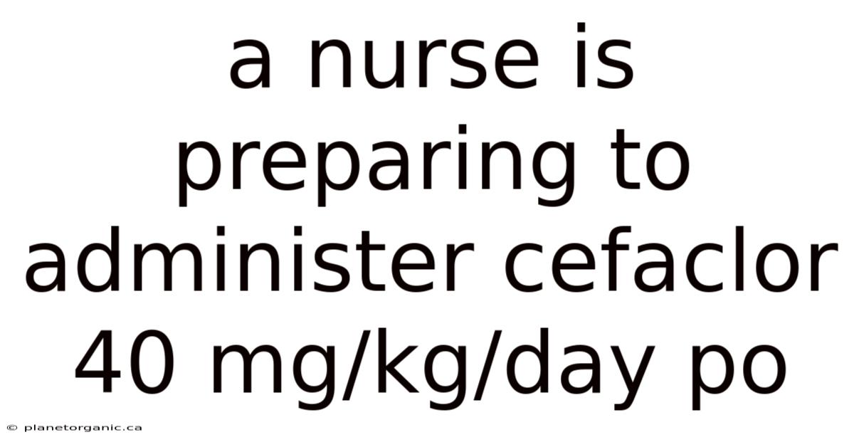 A Nurse Is Preparing To Administer Cefaclor 40 Mg/kg/day Po