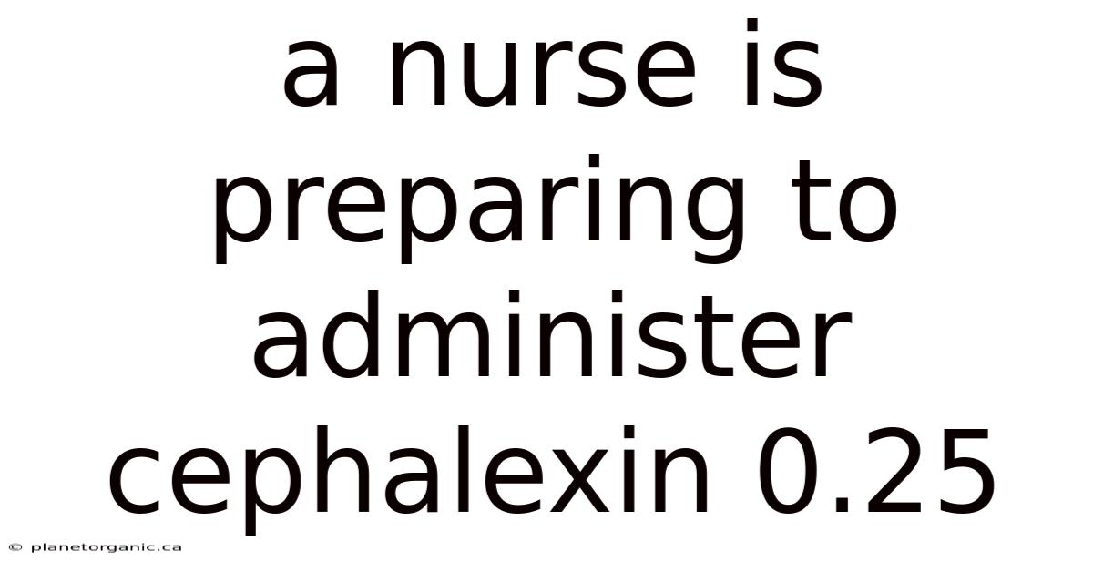A Nurse Is Preparing To Administer Cephalexin 0.25