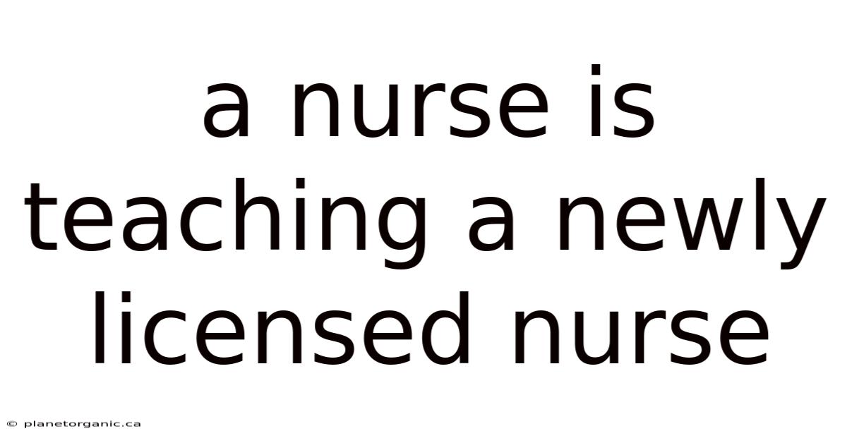 A Nurse Is Teaching A Newly Licensed Nurse