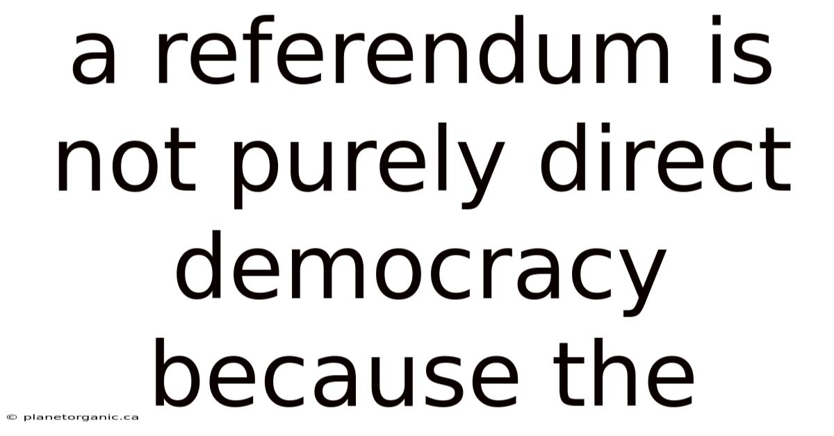 A Referendum Is Not Purely Direct Democracy Because The
