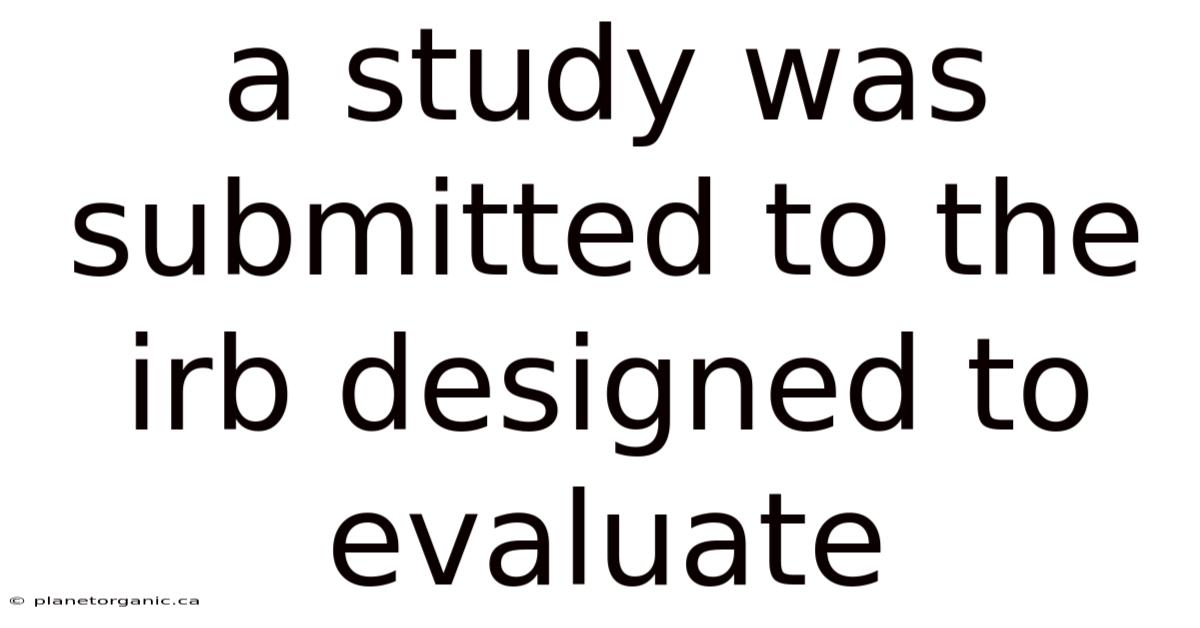 A Study Was Submitted To The Irb Designed To Evaluate