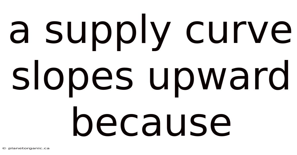 A Supply Curve Slopes Upward Because