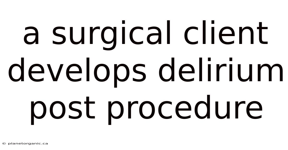 A Surgical Client Develops Delirium Post Procedure