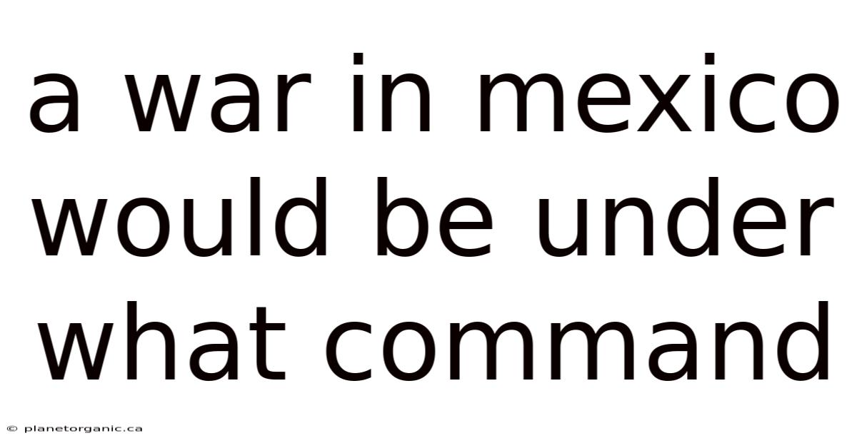 A War In Mexico Would Be Under What Command