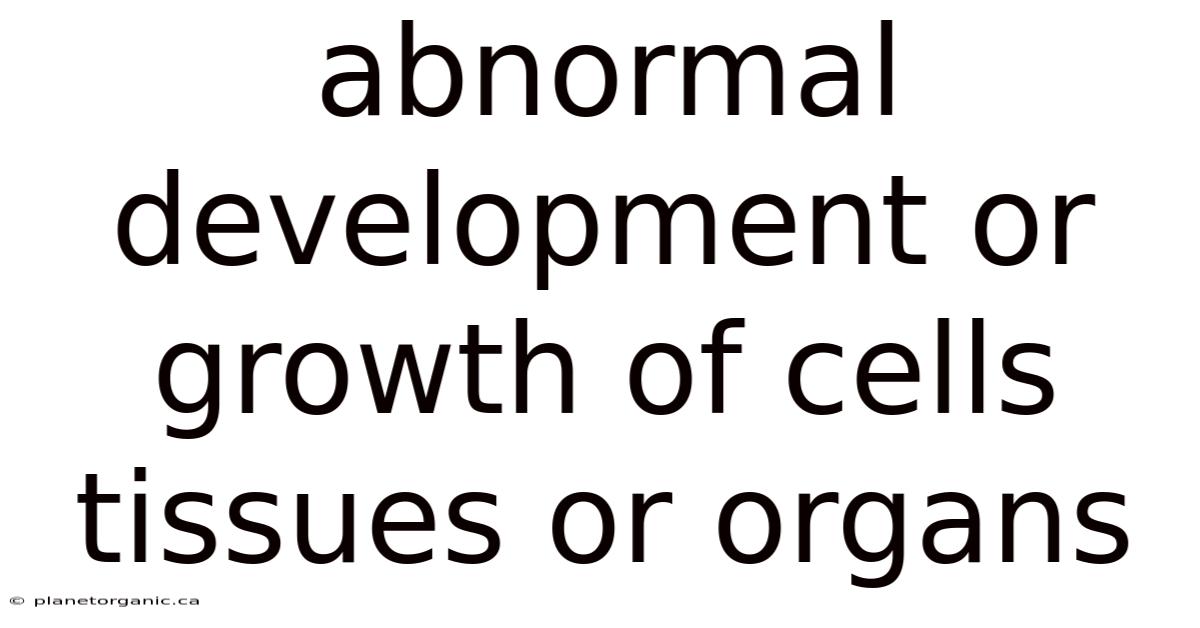 Abnormal Development Or Growth Of Cells Tissues Or Organs