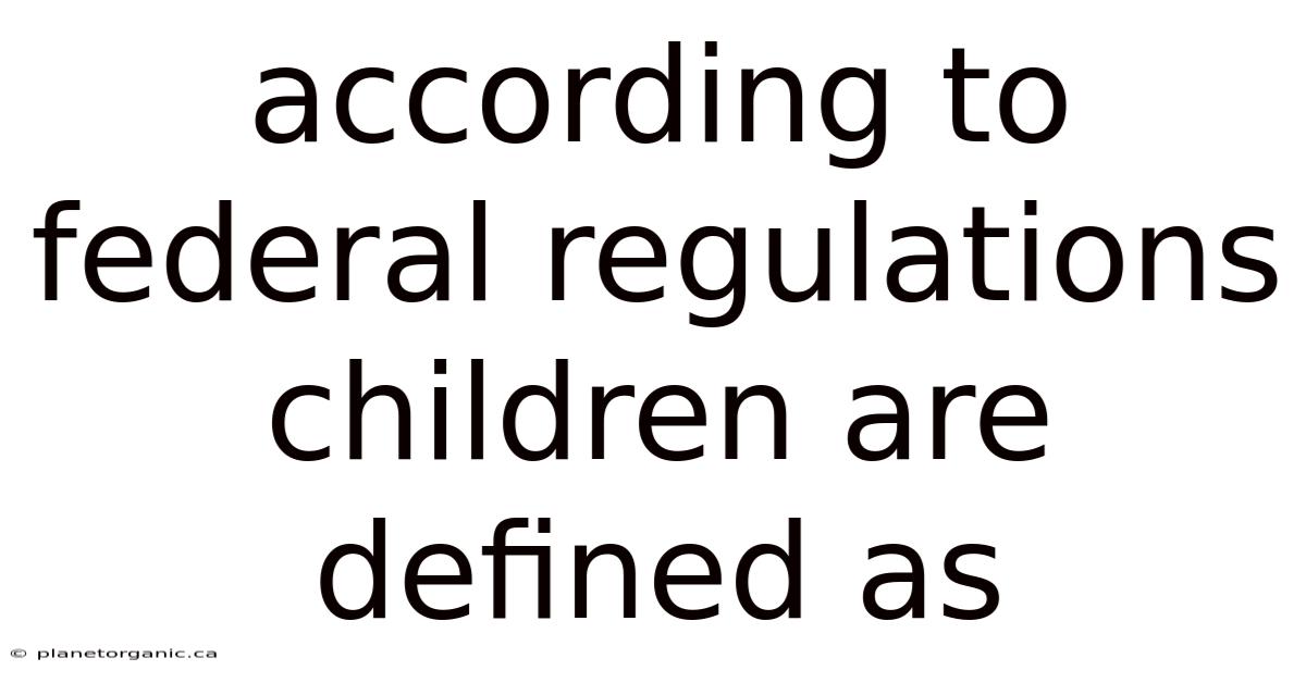 According To Federal Regulations Children Are Defined As