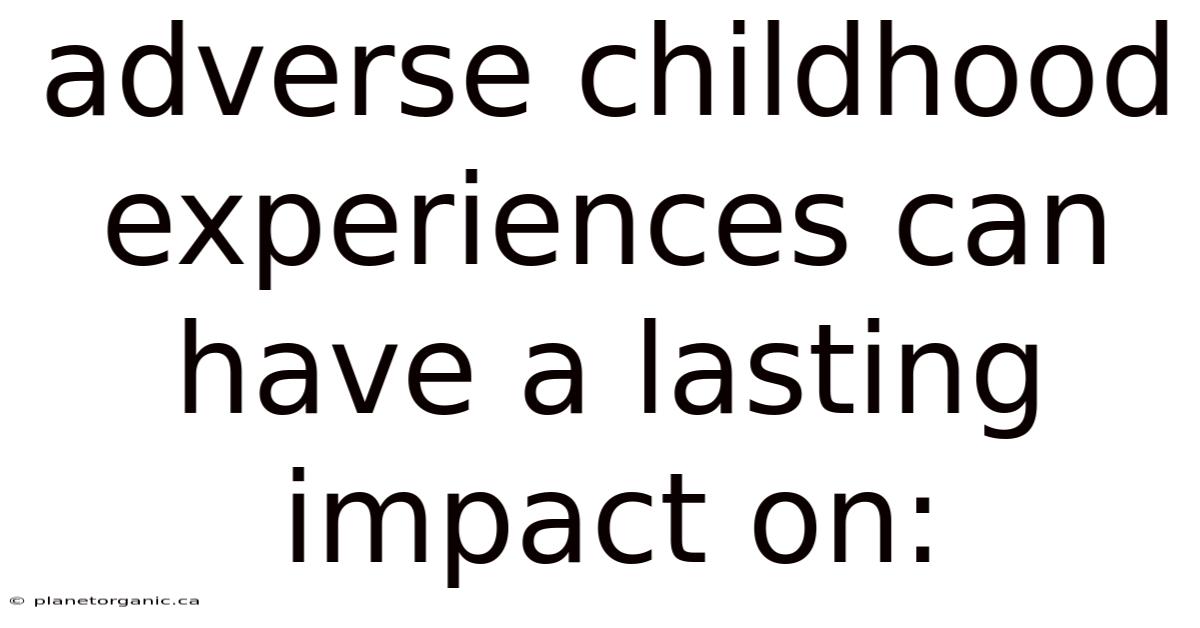 Adverse Childhood Experiences Can Have A Lasting Impact On: