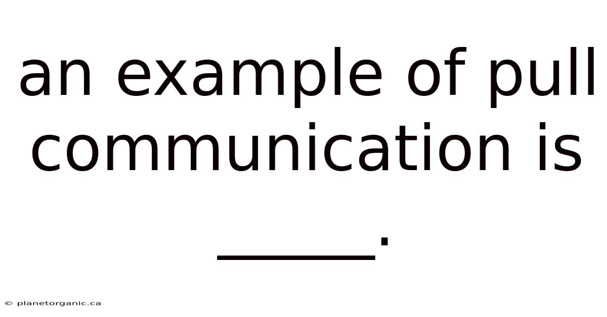 An Example Of Pull Communication Is _____.