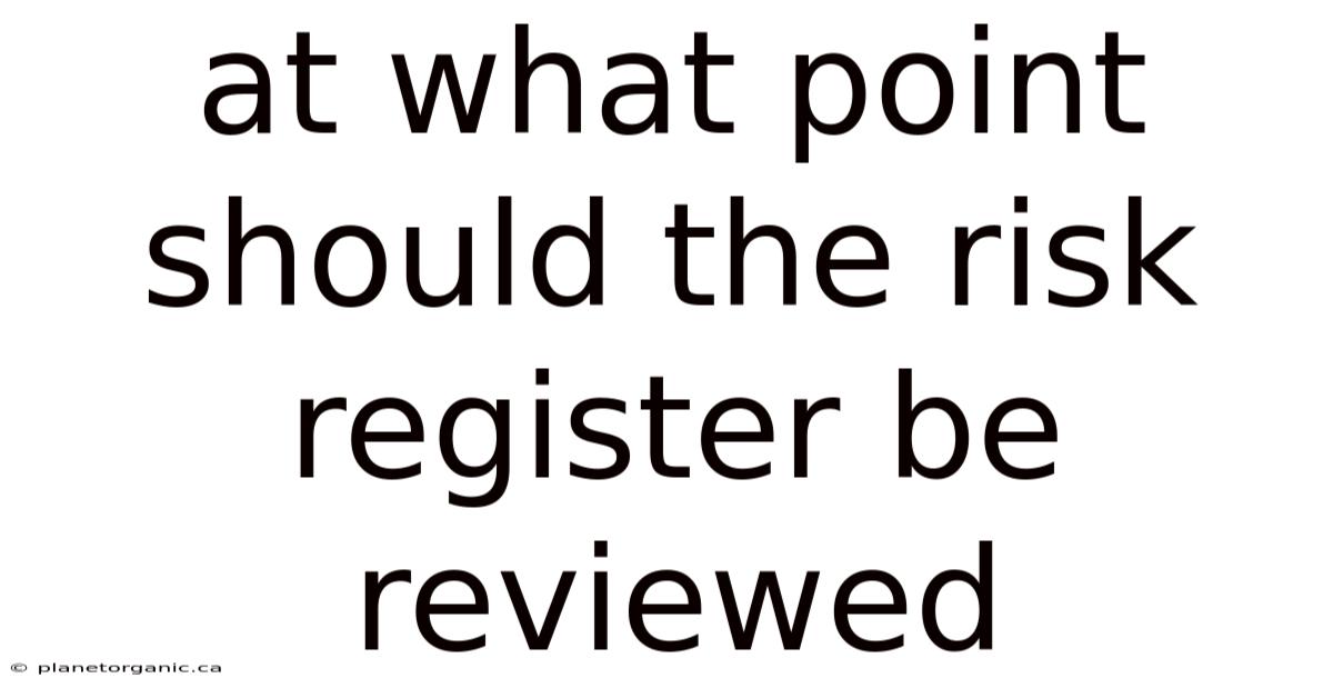 At What Point Should The Risk Register Be Reviewed