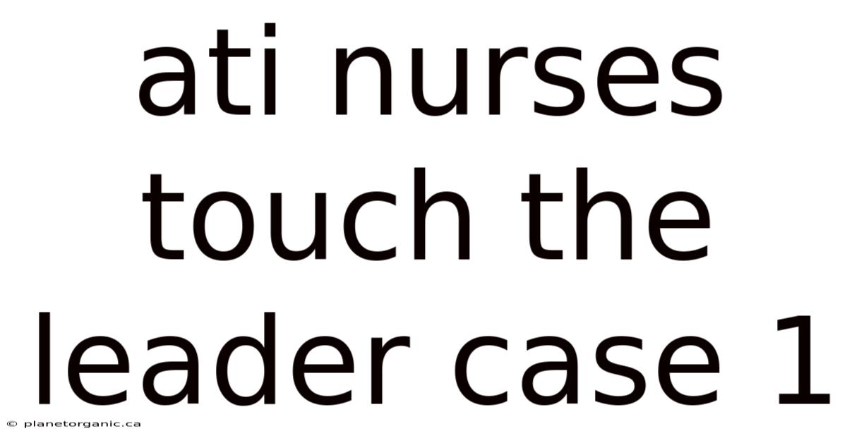 Ati Nurses Touch The Leader Case 1