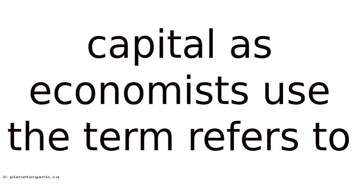 Capital As Economists Use The Term Refers To