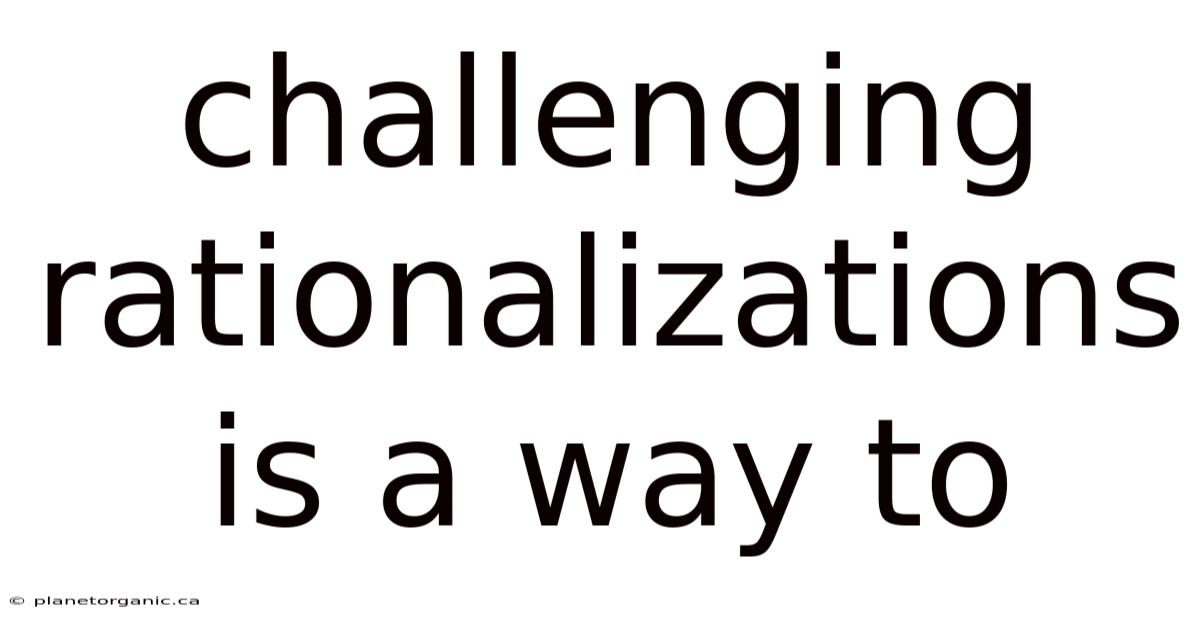 Challenging Rationalizations Is A Way To