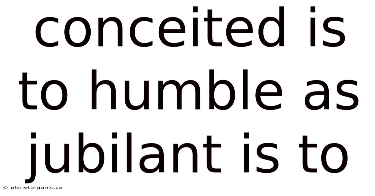 Conceited Is To Humble As Jubilant Is To