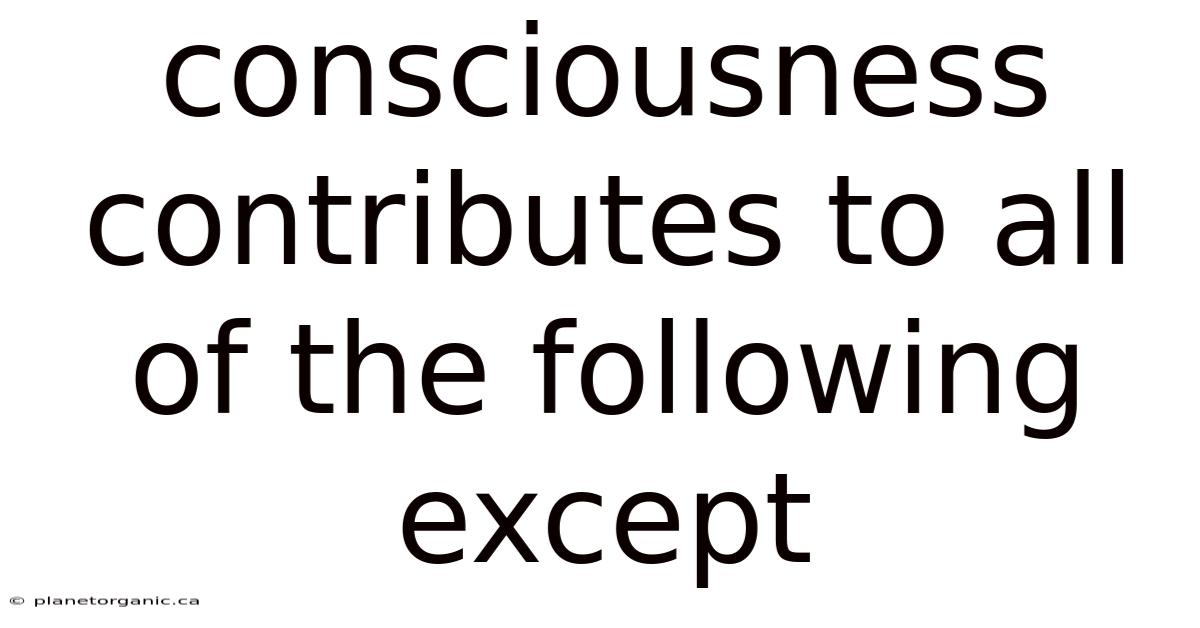 Consciousness Contributes To All Of The Following Except