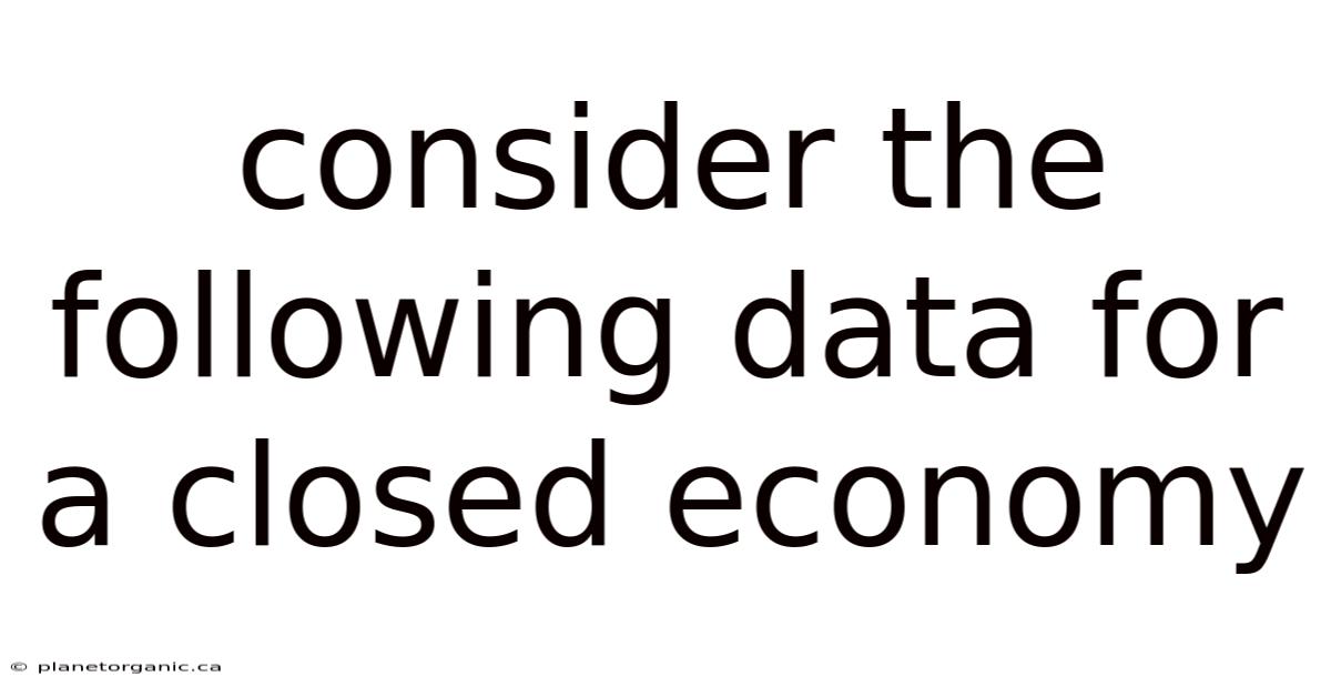 Consider The Following Data For A Closed Economy