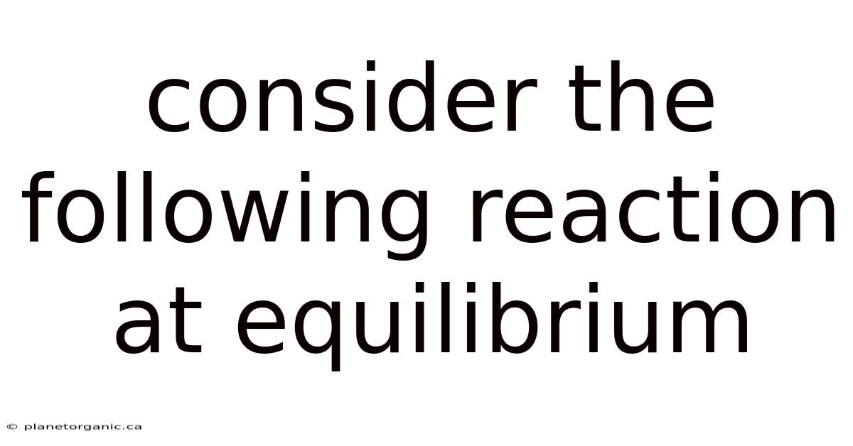 Consider The Following Reaction At Equilibrium
