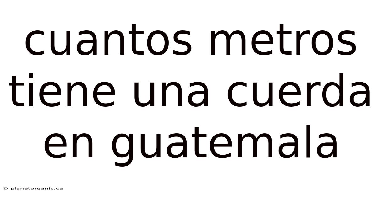Cuantos Metros Tiene Una Cuerda En Guatemala