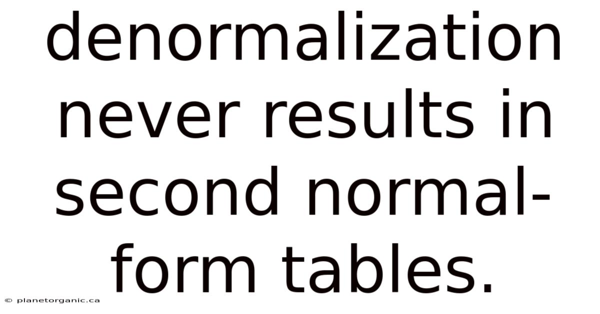 Denormalization Never Results In Second Normal-form Tables.