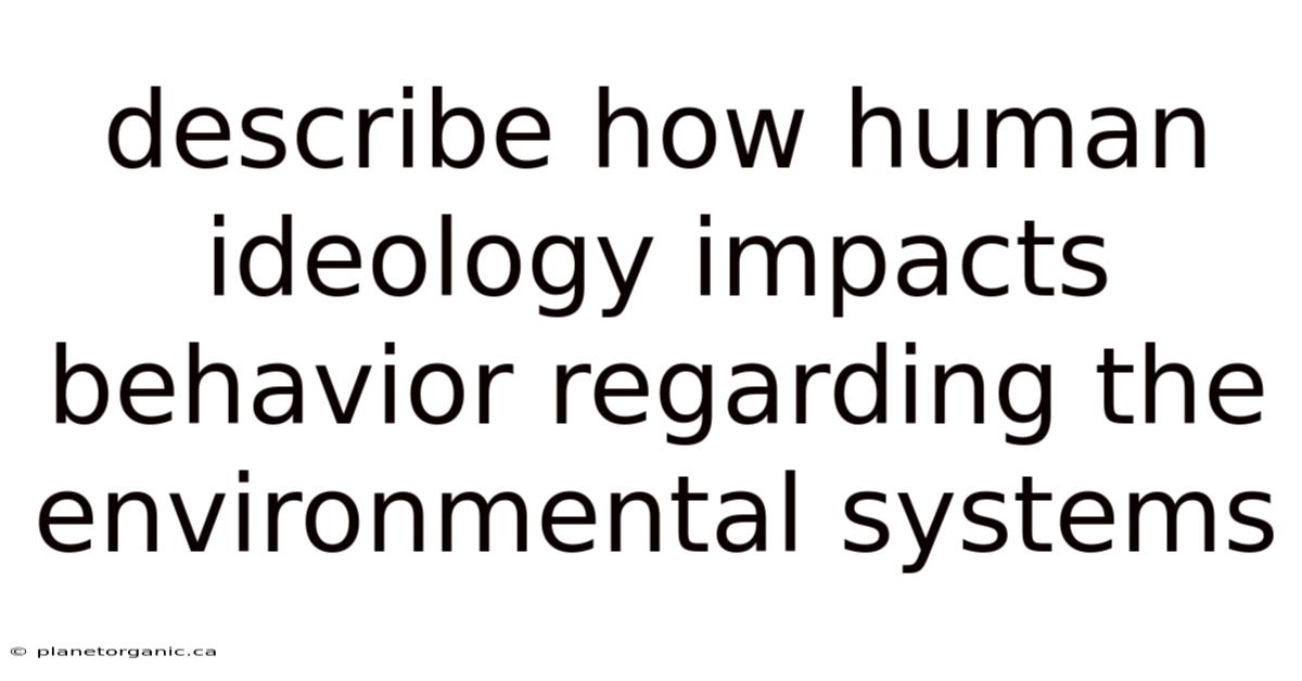 Describe How Human Ideology Impacts Behavior Regarding The Environmental Systems
