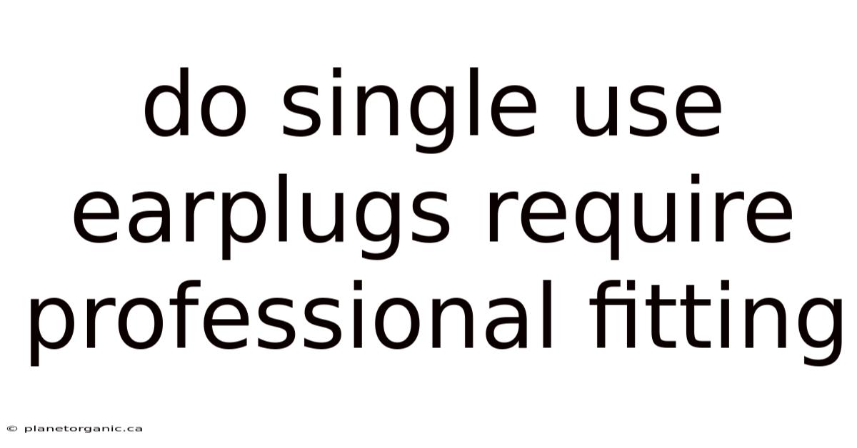 Do Single Use Earplugs Require Professional Fitting