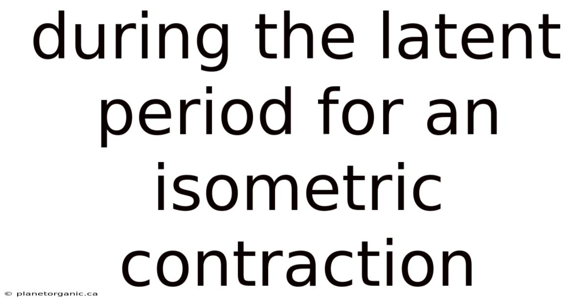 During The Latent Period For An Isometric Contraction