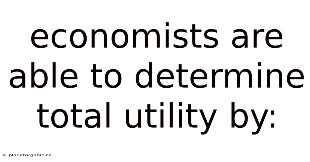 Economists Are Able To Determine Total Utility By: