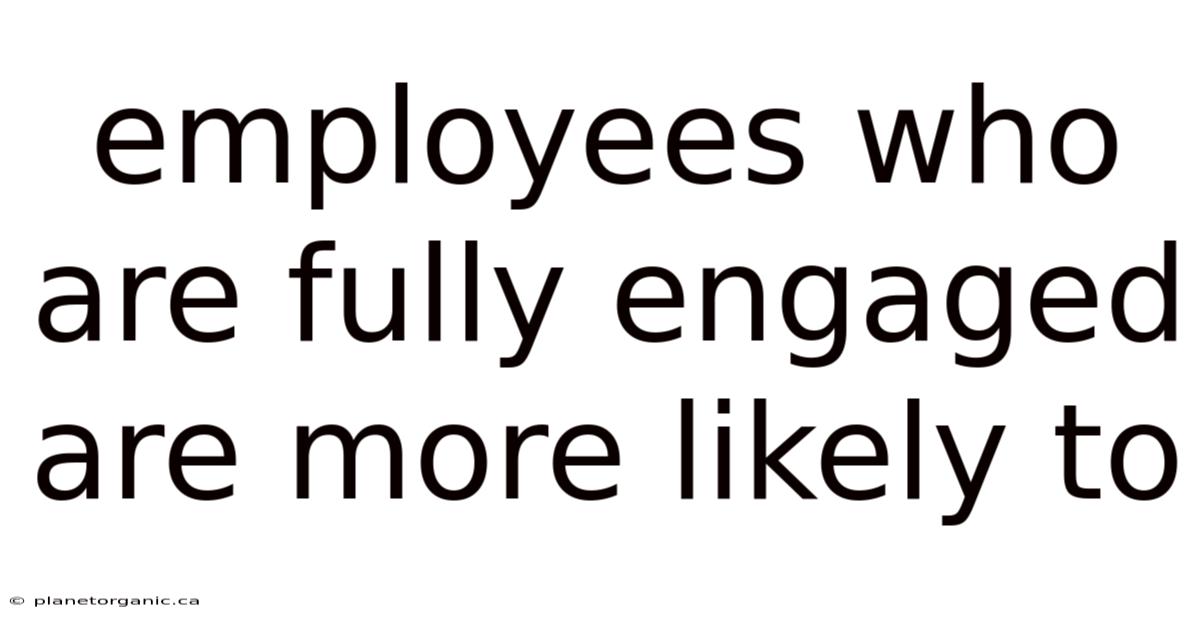 Employees Who Are Fully Engaged Are More Likely To