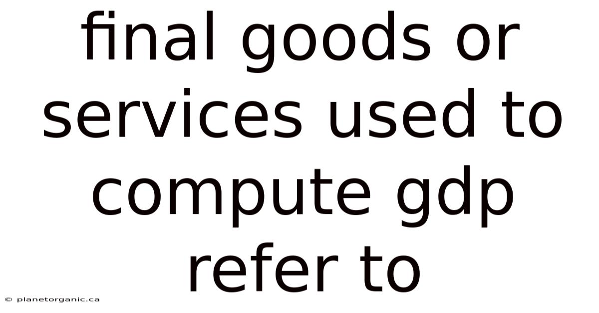 Final Goods Or Services Used To Compute Gdp Refer To