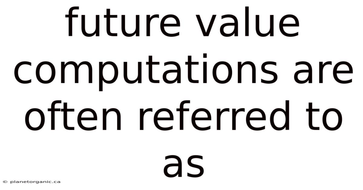 Future Value Computations Are Often Referred To As