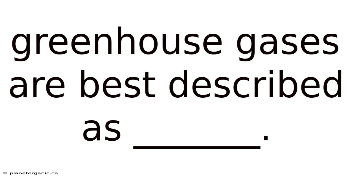 Greenhouse Gases Are Best Described As _______.