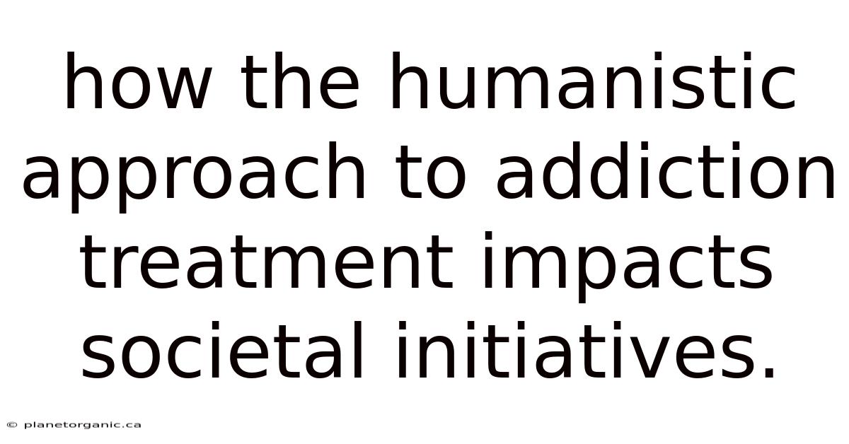 How The Humanistic Approach To Addiction Treatment Impacts Societal Initiatives.
