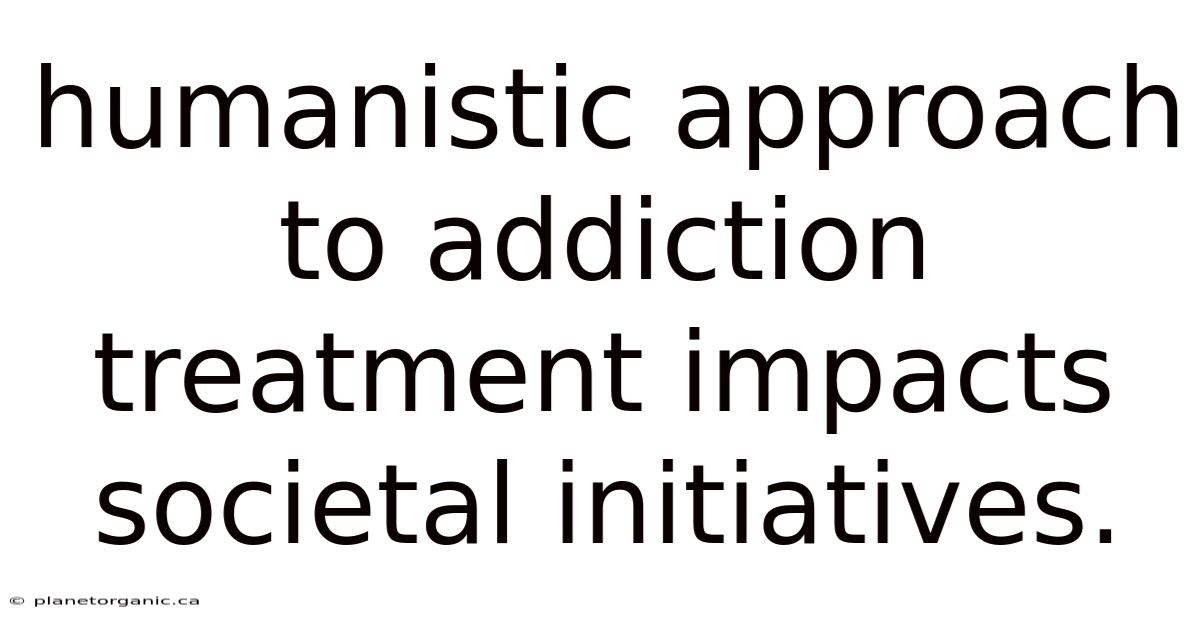 Humanistic Approach To Addiction Treatment Impacts Societal Initiatives.