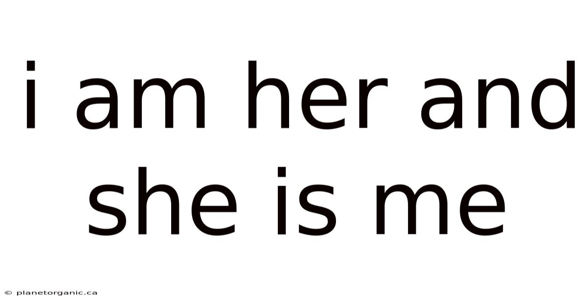 I Am Her And She Is Me