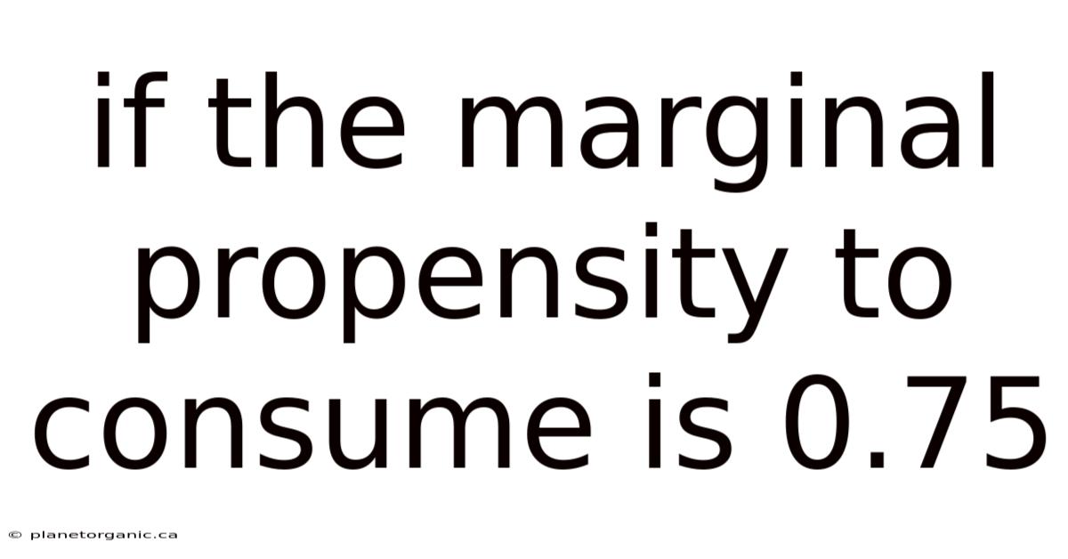If The Marginal Propensity To Consume Is 0.75