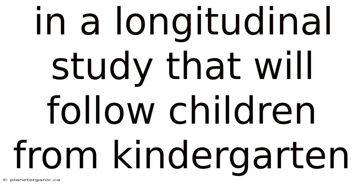In A Longitudinal Study That Will Follow Children From Kindergarten