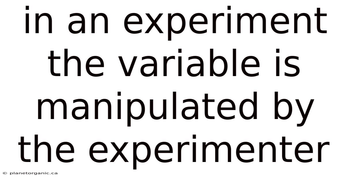 In An Experiment The Variable Is Manipulated By The Experimenter