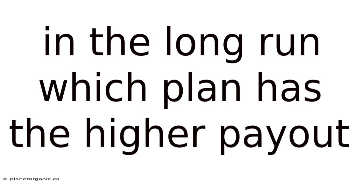 In The Long Run Which Plan Has The Higher Payout